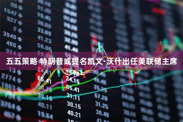 五五策略 特朗普或提名凯文·沃什出任美联储主席