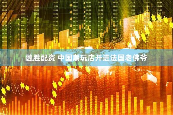 融胜配资 中国潮玩店开进法国老佛爷