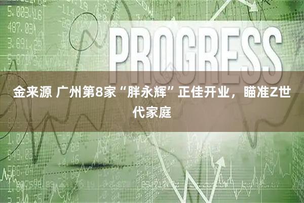 金来源 广州第8家“胖永辉”正佳开业，瞄准Z世代家庭