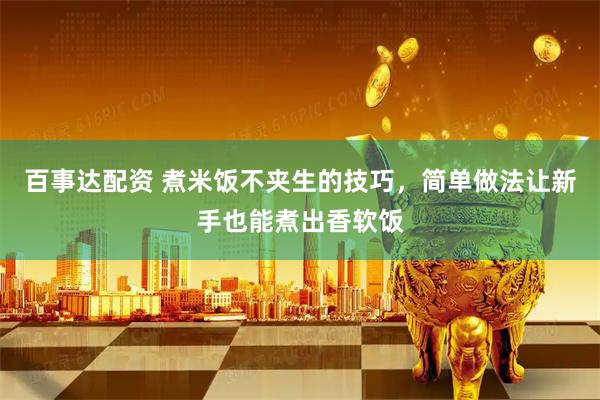 百事达配资 煮米饭不夹生的技巧，简单做法让新手也能煮出香软饭