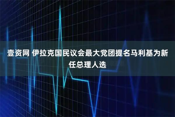 壹资网 伊拉克国民议会最大党团提名马利基为新任总理人选