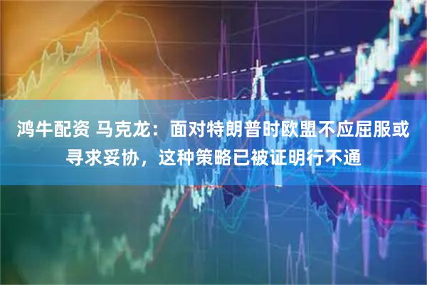 鸿牛配资 马克龙：面对特朗普时欧盟不应屈服或寻求妥协，这种策略已被证明行不通