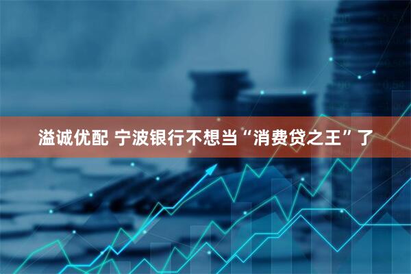 溢诚优配 宁波银行不想当“消费贷之王”了