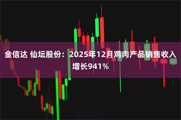 金信达 仙坛股份：2025年12月鸡肉产品销售收入增长941%