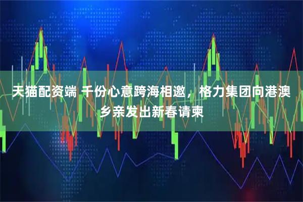 天猫配资端 千份心意跨海相邀，格力集团向港澳乡亲发出新春请柬