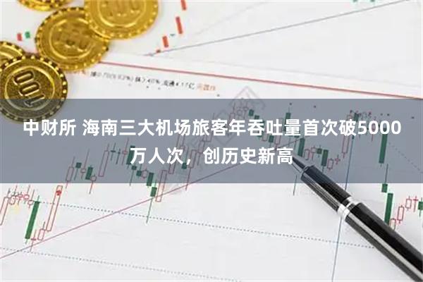 中财所 海南三大机场旅客年吞吐量首次破5000万人次，创历史新高