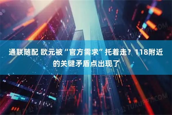 通联随配 欧元被“官方需求”托着走？118附近的关键矛盾点出现了