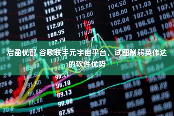 启盈优配 谷歌联手元宇宙平台，试图削弱英伟达的软件优势