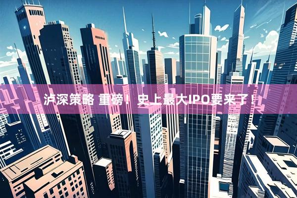 泸深策略 重磅！史上最大IPO要来了！