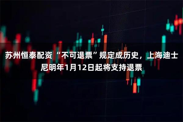 苏州恒泰配资 “不可退票”规定成历史，上海迪士尼明年1月12日起将支持退票