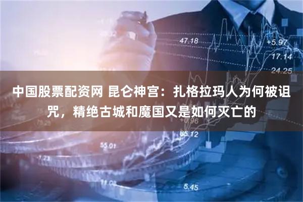 中国股票配资网 昆仑神宫：扎格拉玛人为何被诅咒，精绝古城和魔国又是如何灭亡的