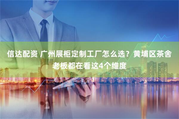 信达配资 广州展柜定制工厂怎么选？黄埔区茶舍老板都在看这4个维度