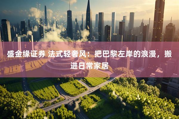 盛金缘证券 法式轻奢风：把巴黎左岸的浪漫，搬进日常家居