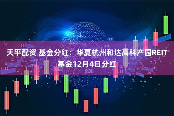 天平配资 基金分红：华夏杭州和达高科产园REIT基金12月4日分红