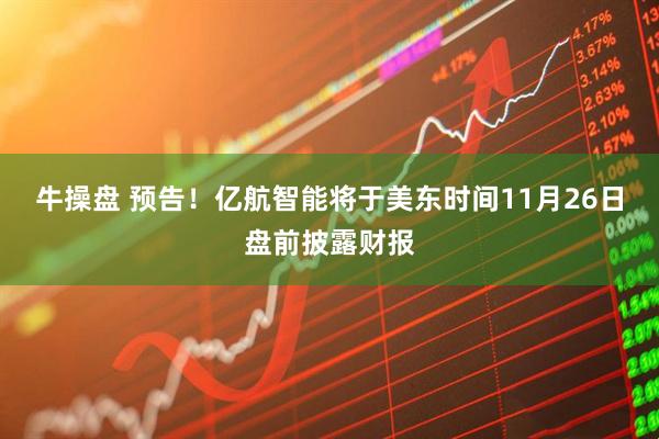 牛操盘 预告！亿航智能将于美东时间11月26日盘前披露财报