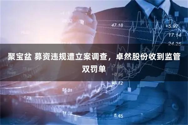 聚宝盆 募资违规遭立案调查，卓然股份收到监管双罚单