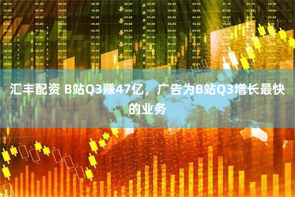 汇丰配资 B站Q3赚47亿，广告为B站Q3增长最快的业务