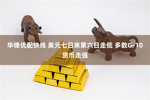华锋优配快线 美元七日来第六日走低 多数G-10货币走强