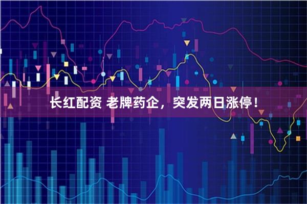 长红配资 老牌药企，突发两日涨停！
