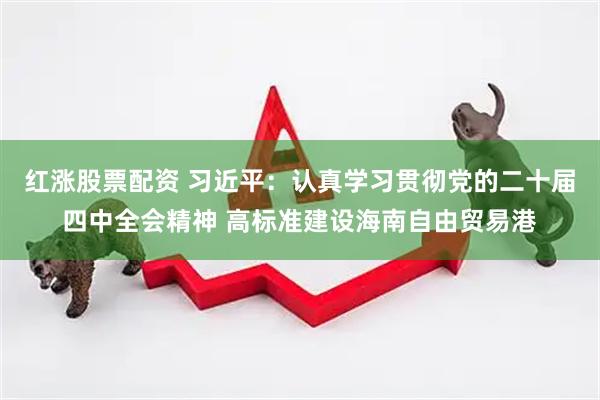 红涨股票配资 习近平：认真学习贯彻党的二十届四中全会精神 高标准建设海南自由贸易港