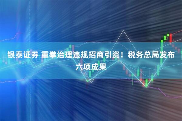 银泰证券 重拳治理违规招商引资！税务总局发布六项成果