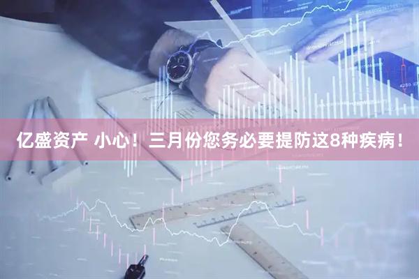 亿盛资产 小心！三月份您务必要提防这8种疾病！