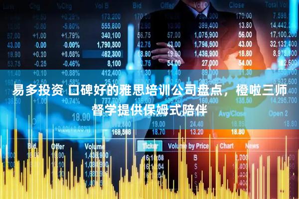 易多投资 口碑好的雅思培训公司盘点，橙啦三师督学提供保姆式陪伴