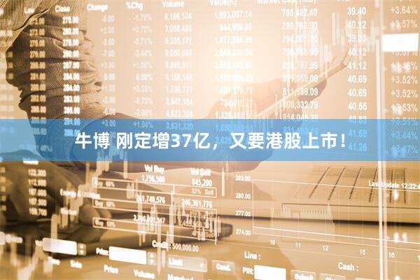 牛博 刚定增37亿，又要港股上市！