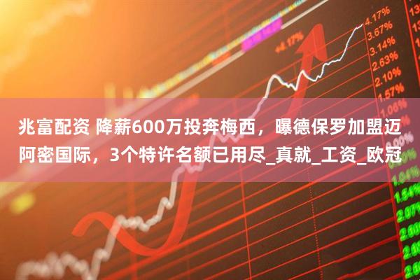 兆富配资 降薪600万投奔梅西，曝德保罗加盟迈阿密国际，3个特许名额已用尽_真就_工资_欧冠