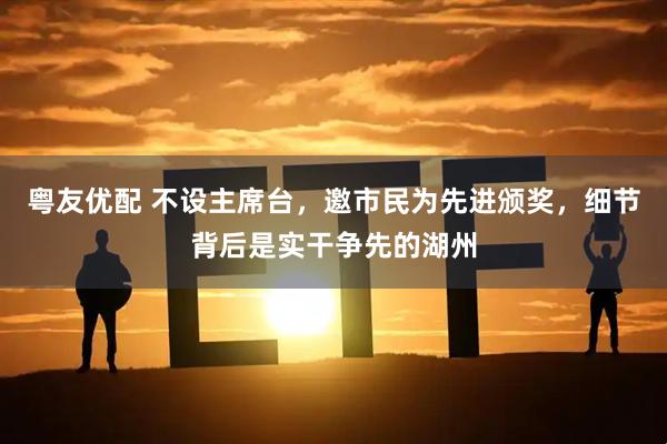 粤友优配 不设主席台，邀市民为先进颁奖，细节背后是实干争先的湖州
